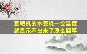 查吧机的水壶烧一会温度就显示不出来了怎么回事