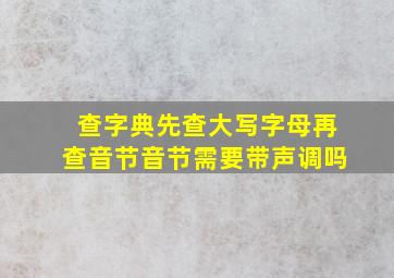 查字典先查大写字母再查音节音节需要带声调吗