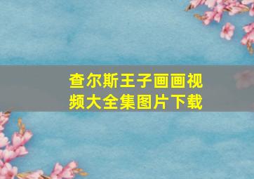 查尔斯王子画画视频大全集图片下载