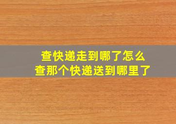 查快递走到哪了怎么查那个快递送到哪里了