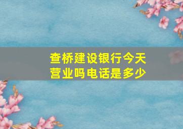 查桥建设银行今天营业吗电话是多少