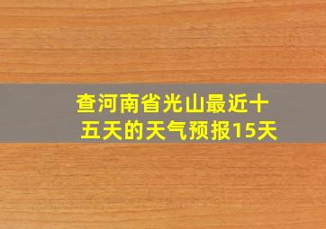 查河南省光山最近十五天的天气预报15天