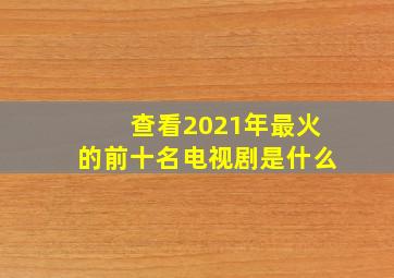 查看2021年最火的前十名电视剧是什么