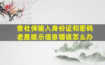 查社保输入身份证和密码老是提示信息错误怎么办