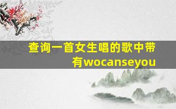 查询一首女生唱的歌中带有wocanseyou