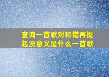 查询一首歌对和错再提起没意义是什么一首歌