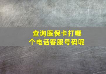 查询医保卡打哪个电话客服号码呢