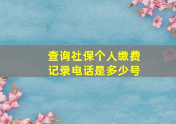 查询社保个人缴费记录电话是多少号