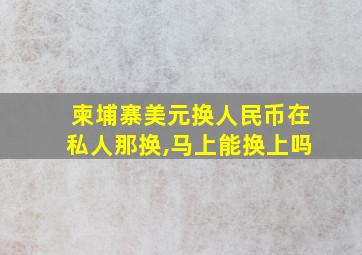 柬埔寨美元换人民币在私人那换,马上能换上吗