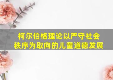 柯尔伯格理论以严守社会秩序为取向的儿童道德发展