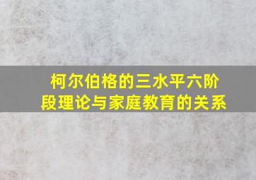 柯尔伯格的三水平六阶段理论与家庭教育的关系