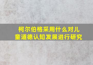 柯尔伯格采用什么对儿童道德认知发展进行研究