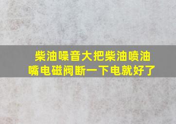 柴油噪音大把柴油喷油嘴电磁阀断一下电就好了