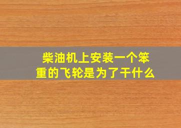 柴油机上安装一个笨重的飞轮是为了干什么