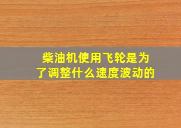 柴油机使用飞轮是为了调整什么速度波动的