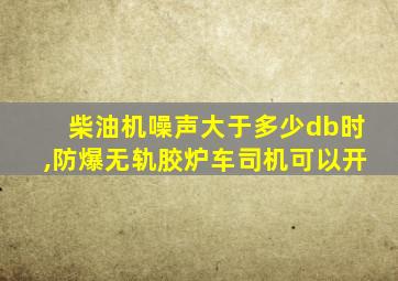 柴油机噪声大于多少db时,防爆无轨胶炉车司机可以开