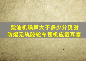 柴油机噪声大于多少分贝时防爆无轨胶轮车司机应戴耳塞