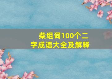 柴组词100个二字成语大全及解释