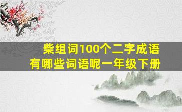 柴组词100个二字成语有哪些词语呢一年级下册