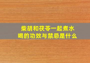 柴胡和茯苓一起煮水喝的功效与禁忌是什么