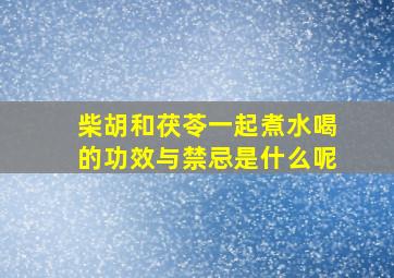 柴胡和茯苓一起煮水喝的功效与禁忌是什么呢