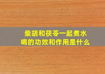 柴胡和茯苓一起煮水喝的功效和作用是什么