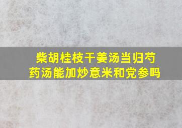 柴胡桂枝干姜汤当归芍药汤能加炒意米和党参吗