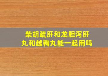 柴胡疏肝和龙胆泻肝丸和越鞠丸能一起用吗