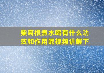 柴葛根煮水喝有什么功效和作用呢视频讲解下