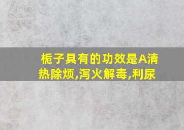 栀子具有的功效是A清热除烦,泻火解毒,利尿