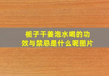 栀子干姜泡水喝的功效与禁忌是什么呢图片