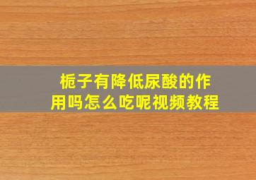 栀子有降低尿酸的作用吗怎么吃呢视频教程