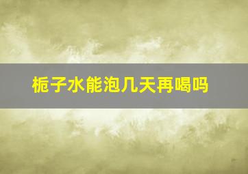 栀子水能泡几天再喝吗