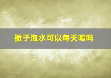 栀子泡水可以每天喝吗