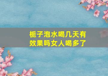 栀子泡水喝几天有效果吗女人喝多了