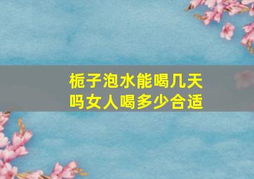 栀子泡水能喝几天吗女人喝多少合适