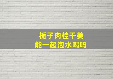 栀子肉桂干姜能一起泡水喝吗