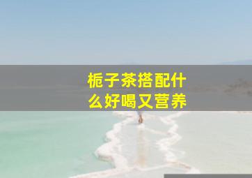 栀子茶搭配什么好喝又营养