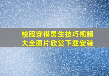 校服穿搭男生技巧视频大全图片欣赏下载安装