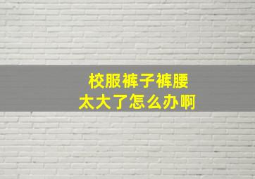 校服裤子裤腰太大了怎么办啊