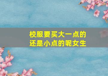 校服要买大一点的还是小点的呢女生