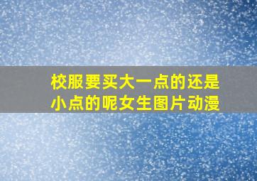 校服要买大一点的还是小点的呢女生图片动漫