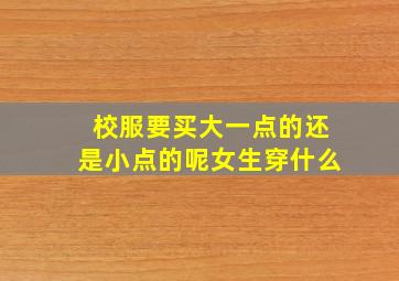 校服要买大一点的还是小点的呢女生穿什么