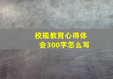 校规教育心得体会300字怎么写