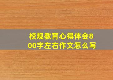 校规教育心得体会800字左右作文怎么写