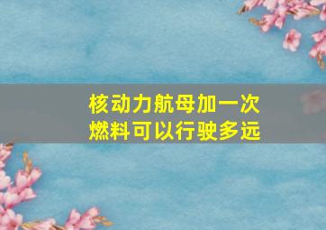 核动力航母加一次燃料可以行驶多远