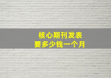 核心期刊发表要多少钱一个月