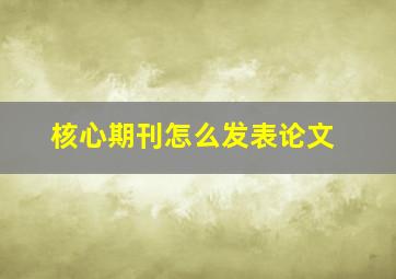 核心期刊怎么发表论文