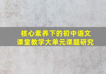 核心素养下的初中语文课堂教学大单元课题研究