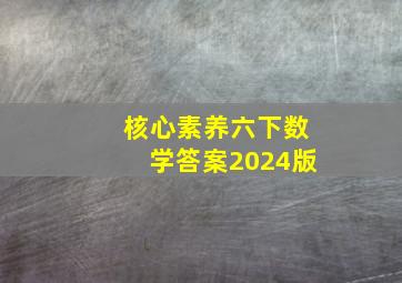 核心素养六下数学答案2024版